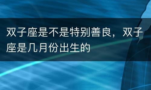 双子座是不是特别善良，双子座是几月份出生的