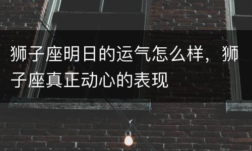 狮子座明日的运气怎么样，狮子座真正动心的表现