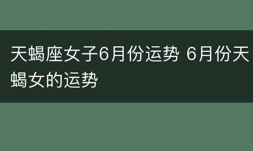 天蝎座女子6月份运势 6月份天蝎女的运势