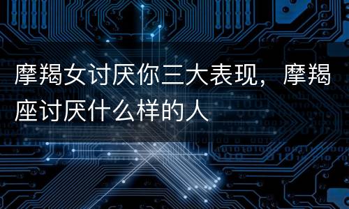 摩羯女讨厌你三大表现，摩羯座讨厌什么样的人