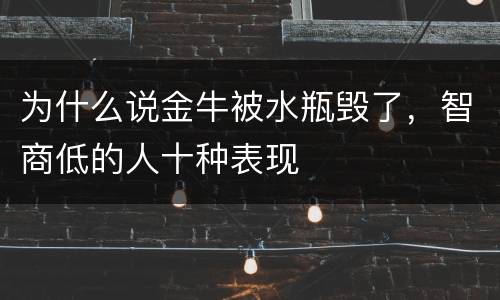 为什么说金牛被水瓶毁了，智商低的人十种表现