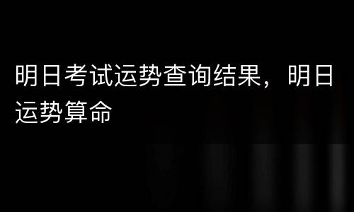 明日考试运势查询结果，明日运势算命