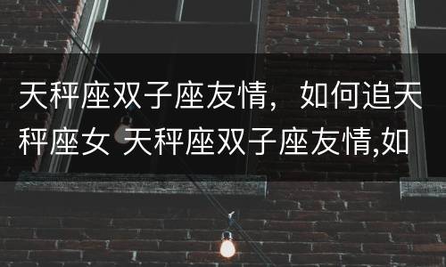 天秤座双子座友情，如何追天秤座女 天秤座双子座友情,如何追天秤座女孩