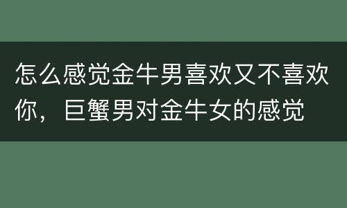 怎么感觉金牛男喜欢又不喜欢你，巨蟹男对金牛女的感觉