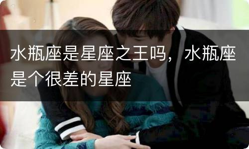 水瓶座是星座之王吗，水瓶座是个很差的星座