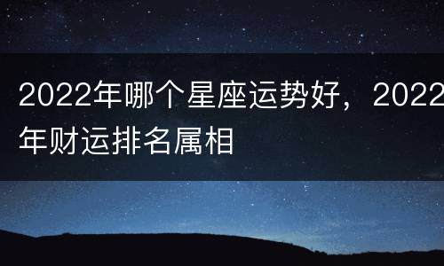 2022年哪个星座运势好，2022年财运排名属相