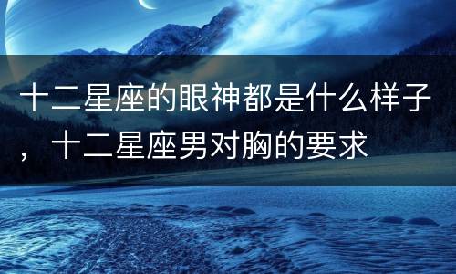 十二星座的眼神都是什么样子，十二星座男对胸的要求