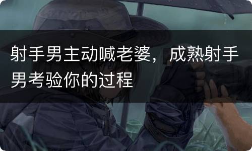 射手男主动喊老婆，成熟射手男考验你的过程