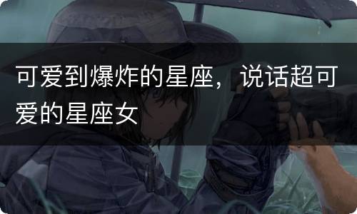 可爱到爆炸的星座，说话超可爱的星座女