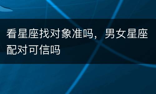 看星座找对象准吗，男女星座配对可信吗