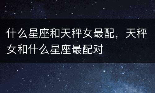 什么星座和天秤女最配，天秤女和什么星座最配对