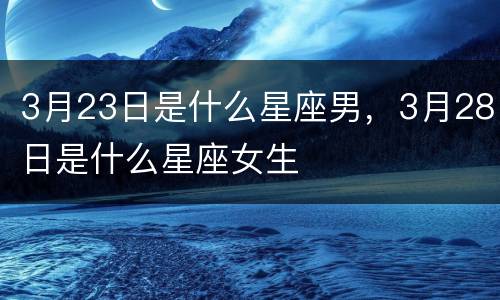 3月23日是什么星座男，3月28日是什么星座女生