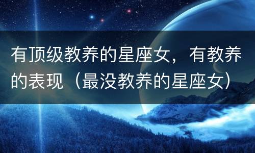 有顶级教养的星座女，有教养的表现（最没教养的星座女）