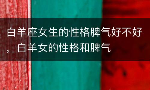 白羊座女生的性格脾气好不好，白羊女的性格和脾气