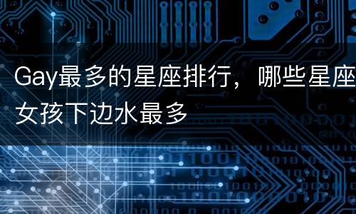 Gay最多的星座排行，哪些星座女孩下边水最多