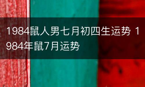 1984鼠人男七月初四生运势 1984年鼠7月运势