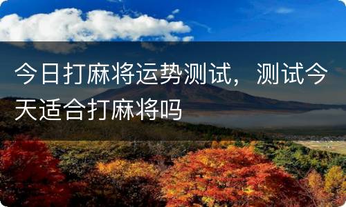 今日打麻将运势测试，测试今天适合打麻将吗