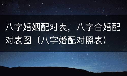 八字婚姻配对表，八字合婚配对表图（八字婚配对照表）