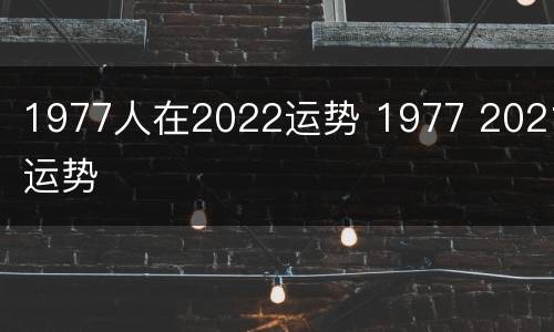 1977人在2022运势 1977 2021运势