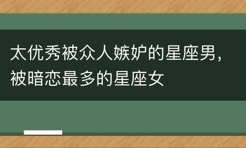 太优秀被众人嫉妒的星座男，被暗恋最多的星座女
