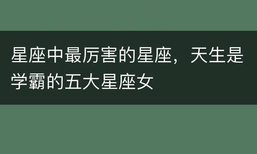 星座中最厉害的星座，天生是学霸的五大星座女