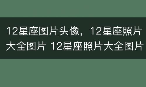 12星座图片头像，12星座照片大全图片 12星座照片大全图片大全 头像男