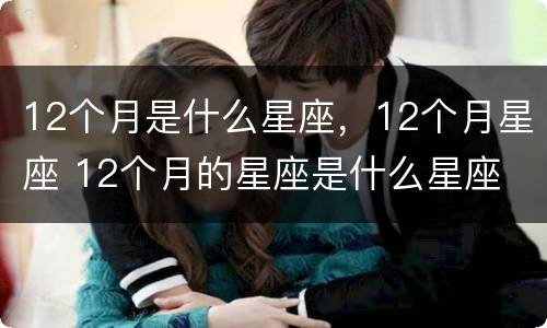 12个月是什么星座，12个月星座 12个月的星座是什么星座