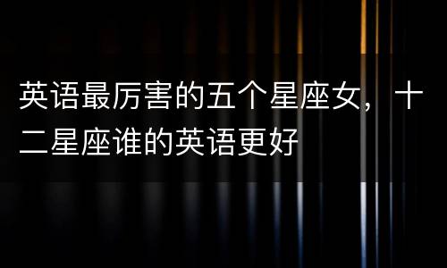 英语最厉害的五个星座女，十二星座谁的英语更好