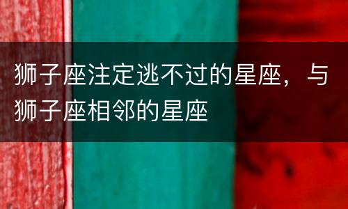 狮子座注定逃不过的星座，与狮子座相邻的星座