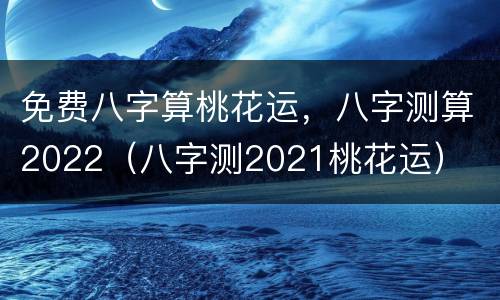 免费八字算桃花运，八字测算2022（八字测2021桃花运）