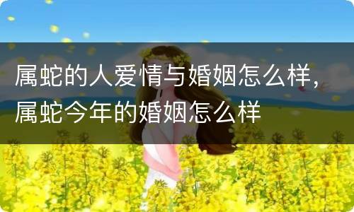 属蛇的人爱情与婚姻怎么样，属蛇今年的婚姻怎么样