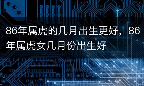 86年属虎的几月出生更好，86年属虎女几月份出生好
