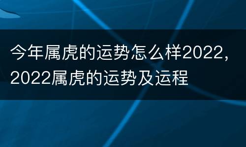 今年属虎的运势怎么样2022，2022属虎的运势及运程