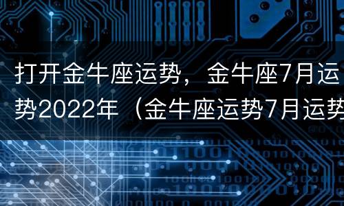 打开金牛座运势，金牛座7月运势2022年（金牛座运势7月运势2021）