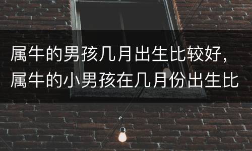 属牛的男孩几月出生比较好，属牛的小男孩在几月份出生比较好