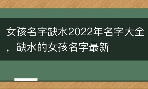 女孩名字缺水2022年名字大全，缺水的女孩名字最新