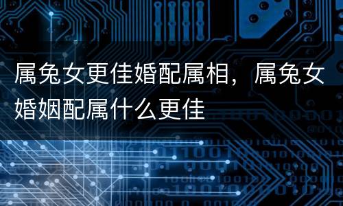 属兔女更佳婚配属相，属兔女婚姻配属什么更佳