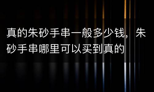 真的朱砂手串一般多少钱，朱砂手串哪里可以买到真的