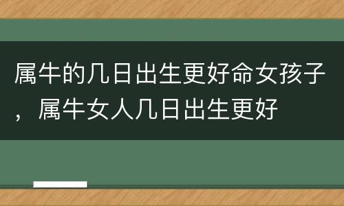 属牛的几日出生更好命女孩子，属牛女人几日出生更好