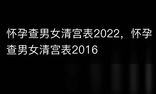 怀孕查男女清宫表2022，怀孕查男女清宫表2016