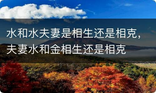 水和水夫妻是相生还是相克，夫妻水和金相生还是相克