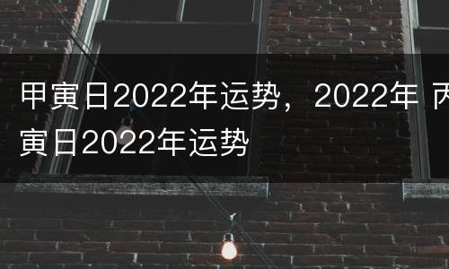 甲寅日2022年运势，2022年 丙寅日2022年运势