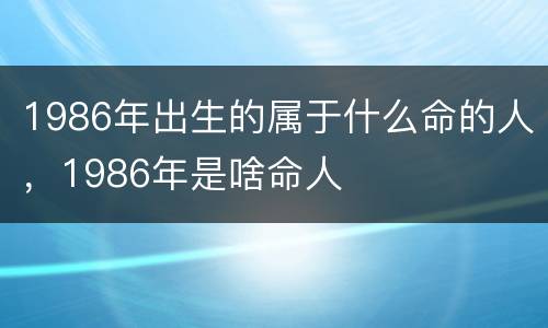 1986年出生的属于什么命的人，1986年是啥命人