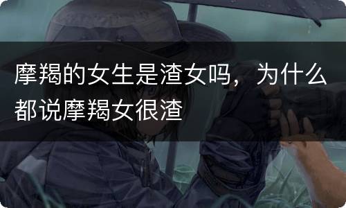 摩羯的女生是渣女吗，为什么都说摩羯女很渣