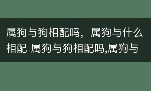 属狗与狗相配吗，属狗与什么相配 属狗与狗相配吗,属狗与什么相配最好