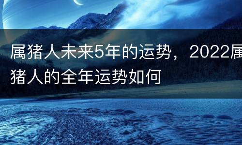 属猪人未来5年的运势，2022属猪人的全年运势如何