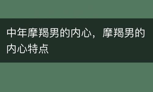 中年摩羯男的内心，摩羯男的内心特点