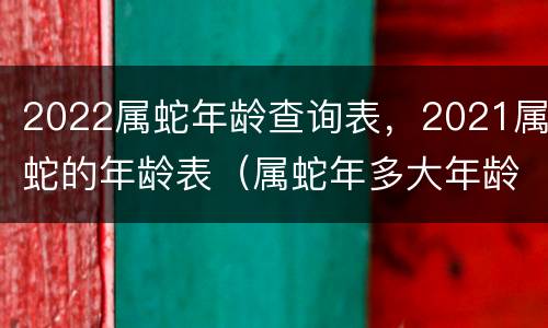 2022属蛇年龄查询表，2021属蛇的年龄表（属蛇年多大年龄2021）