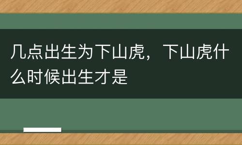 几点出生为下山虎，下山虎什么时候出生才是