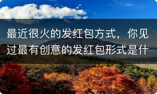 最近很火的发红包方式，你见过最有创意的发红包形式是什么？